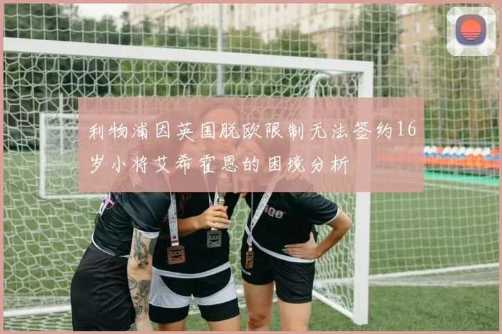 利物浦因英国脱欧限制无法签约16岁小将艾希霍恩的困境分析
