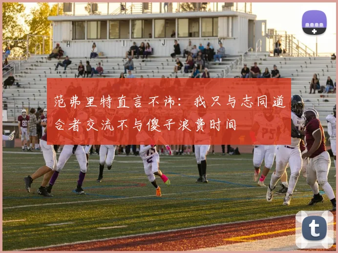 范弗里特直言不讳：我只与志同道合者交流不与傻子浪费时间