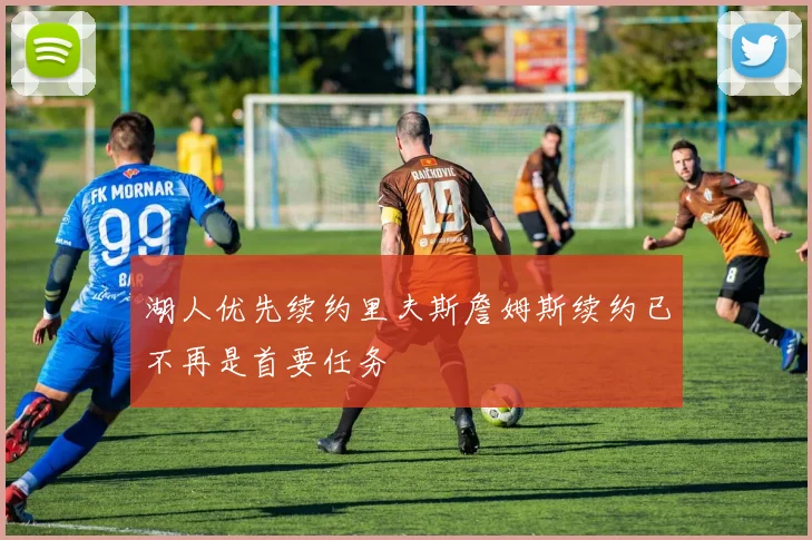 湖人优先续约里夫斯詹姆斯续约已不再是首要任务