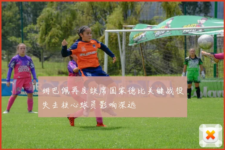姆巴佩再度缺席国家德比关键战役失去核心球员影响深远
