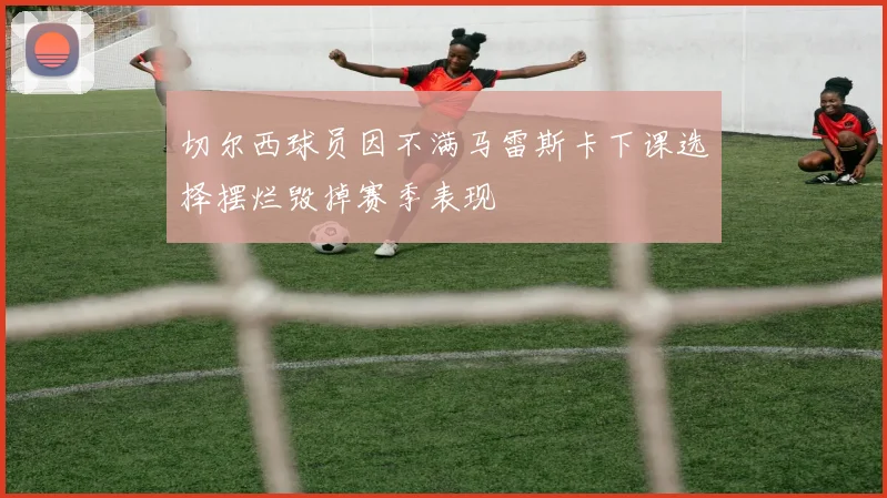 切尔西球员因不满马雷斯卡下课选择摆烂毁掉赛季表现