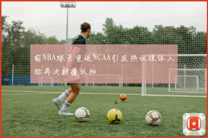 前NBA球员重返NCAA引发热议媒体人称再次颠覆认知