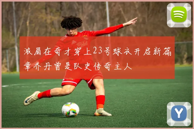 浓眉在奇才穿上23号球衣开启新篇章乔丹曾是队史传奇主人