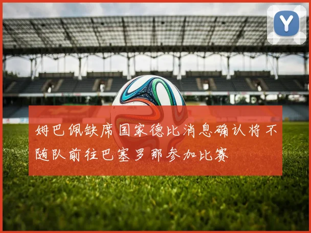 姆巴佩缺席国家德比消息确认将不随队前往巴塞罗那参加比赛
