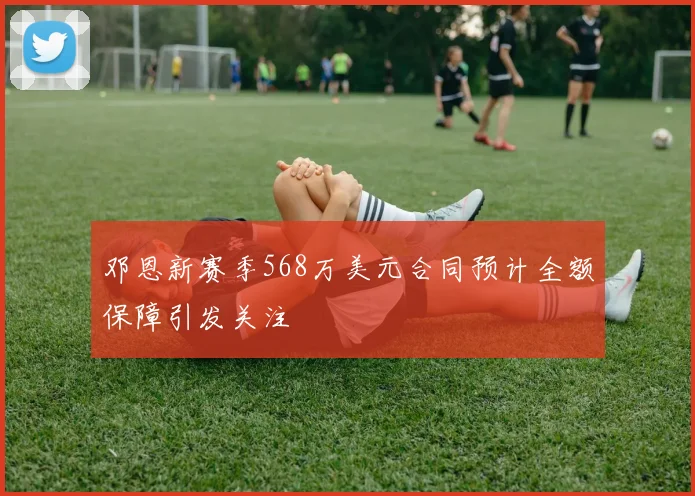 邓恩新赛季568万美元合同预计全额保障引发关注
