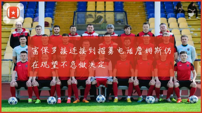 富保罗接连接到招募电话詹姆斯仍在观望不急做决定