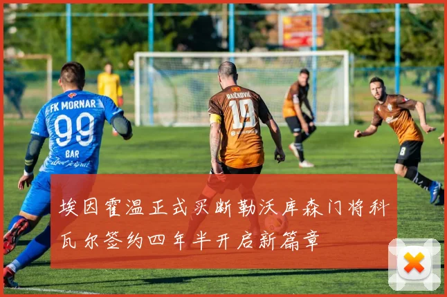 埃因霍温正式买断勒沃库森门将科瓦尔签约四年半开启新篇章