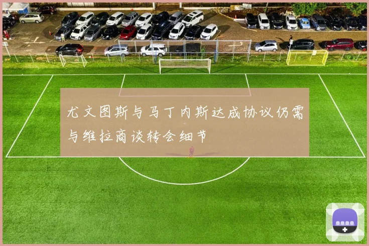 尤文图斯与马丁内斯达成协议仍需与维拉商谈转会细节