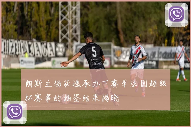 朗斯主场获选承办下赛季法国超级杯赛事的抽签结果揭晓