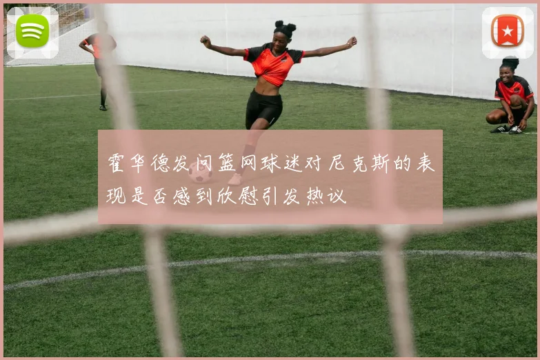 霍华德发问篮网球迷对尼克斯的表现是否感到欣慰引发热议