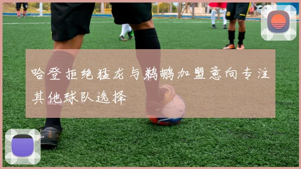 哈登拒绝猛龙与鹈鹕加盟意向专注其他球队选择